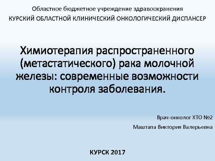 Областное бюджетное учреждение здравоохранения КУРСКИЙ ОБЛАСТНОЙ КЛИНИЧЕСКИЙ ОНКОЛОГИЧЕСКИЙ ДИСПАНСЕР Химиотерапия распространенного (метастатического) рака молочной