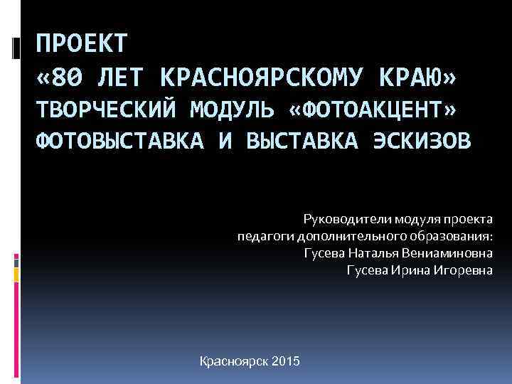 ПРОЕКТ « 80 ЛЕТ КРАСНОЯРСКОМУ КРАЮ» ТВОРЧЕСКИЙ МОДУЛЬ «ФОТОАКЦЕНТ» ФОТОВЫСТАВКА И ВЫСТАВКА ЭСКИЗОВ Руководители