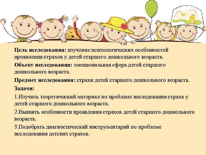 Цель исследования: изучение психологических особенностей проявления страхов у детей старшего дошкольного возраста. Объект исследования: