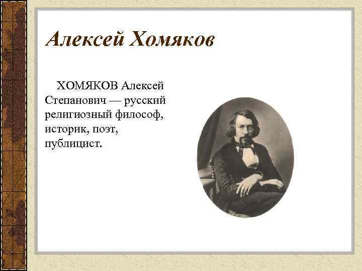 Алексей Хомяков ХОМЯКОВ Алексей Степанович — русский религиозный философ, историк, поэт, публицист. 