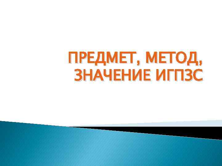 ПРЕДМЕТ, МЕТОД, ЗНАЧЕНИЕ ИГПЗС 