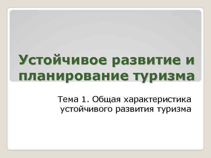 Устойчивое развитие и планирование туризма Тема 1. Общая характеристика устойчивого развития туризма 