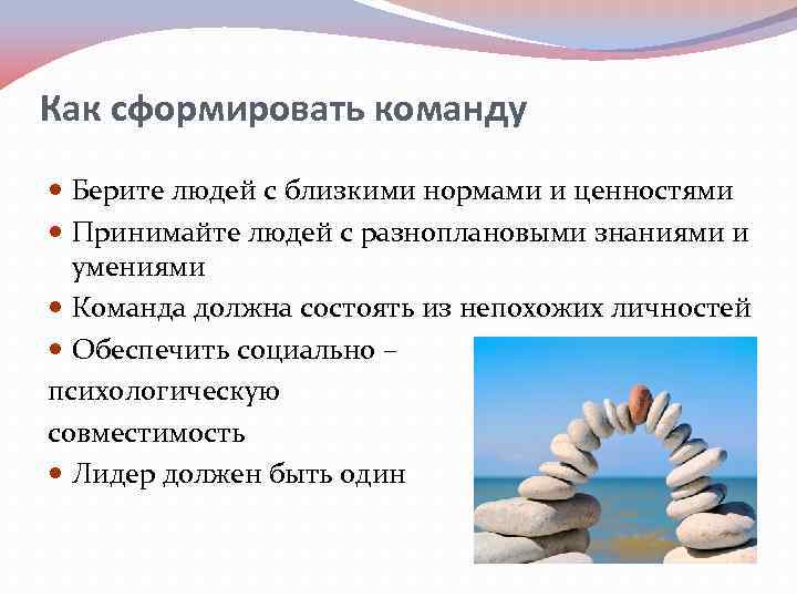 Как сформировать команду Берите людей с близкими нормами и ценностями Принимайте людей с разноплановыми