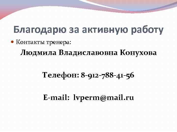 Благодарю за активную работу Контакты тренера: Людмила Владиславовна Конухова Телефон: 8 -912 -788 -41
