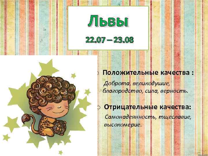 Львы 22. 07 – 23. 08 o Положительные качества : Доброта, великодушие, благородство, сила,