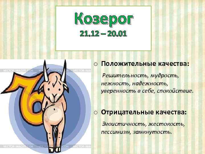 Козерог 21. 12 – 20. 01 o Положительные качества: Решительность, мудрость, нежность, надежность, уверенность