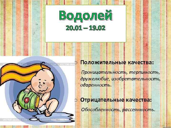 Водолей 20. 01 – 19. 02 o Положительные качества: Проницательность, терпимость, дружелюбие, изобретательность, одаренность.