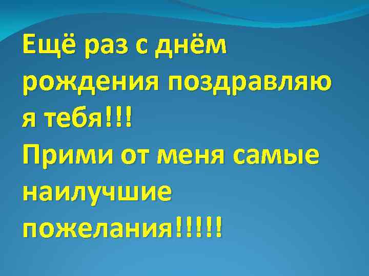 Ещё раз с днём рождения поздравляю я тебя!!! Прими от меня самые наилучшие пожелания!!!!!