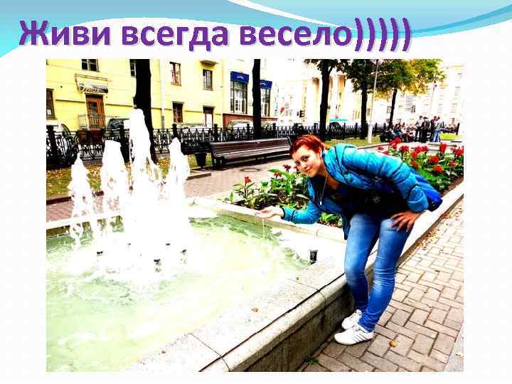 Живи всегда весело))))) 