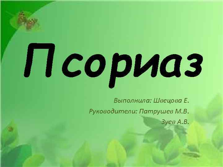 Псориаз Выполнила: Швецова Е. Руководители: Патрушев М. В. Зуев А. В. 