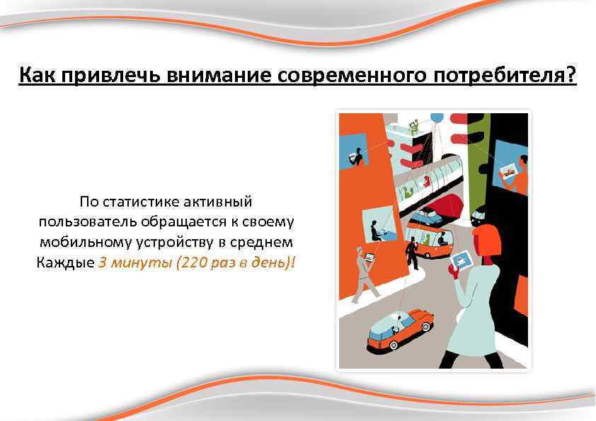 Как привлечь внимание современного потребителя? По статистике активный пользователь обращается к своему мобильному устройству