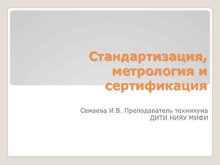 Стандартизация, метрология и сертификация Семаева И. В. Преподаватель техникума ДИТИ НИЯУ МИФИ 
