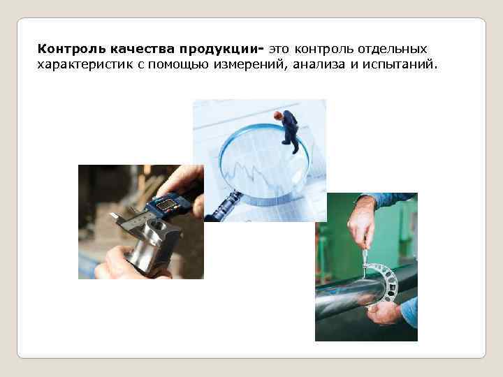 Контроль качества продукции- это контроль отдельных характеристик с помощью измерений, анализа и испытаний. 