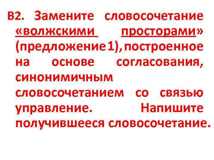 В 2. Замените словосочетание «волжскими просторами» (предложение 1), построенное на основе согласования, синонимичным словосочетанием