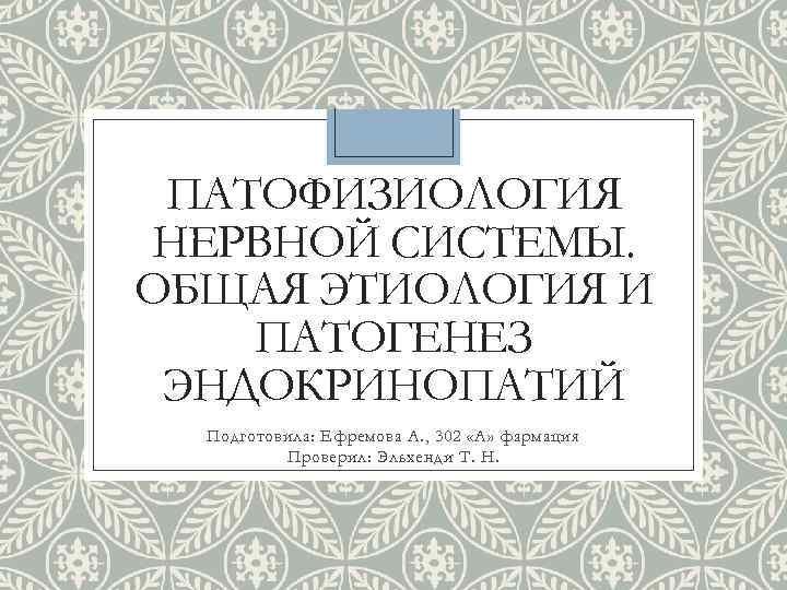 ПАТОФИЗИОЛОГИЯ НЕРВНОЙ СИСТЕМЫ. ОБЩАЯ ЭТИОЛОГИЯ И ПАТОГЕНЕЗ ЭНДОКРИНОПАТИЙ Подготовила: Ефремова А. , 302 «А»