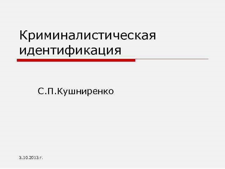 Криминалистическая идентификация С. П. Кушниренко 3. 10. 2013 г. 