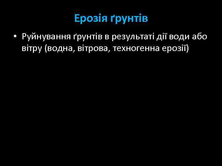 Ерозія ґрунтів • Руйнування ґрунтів в результаті дії води або вітру (водна, вітрова, техногенна