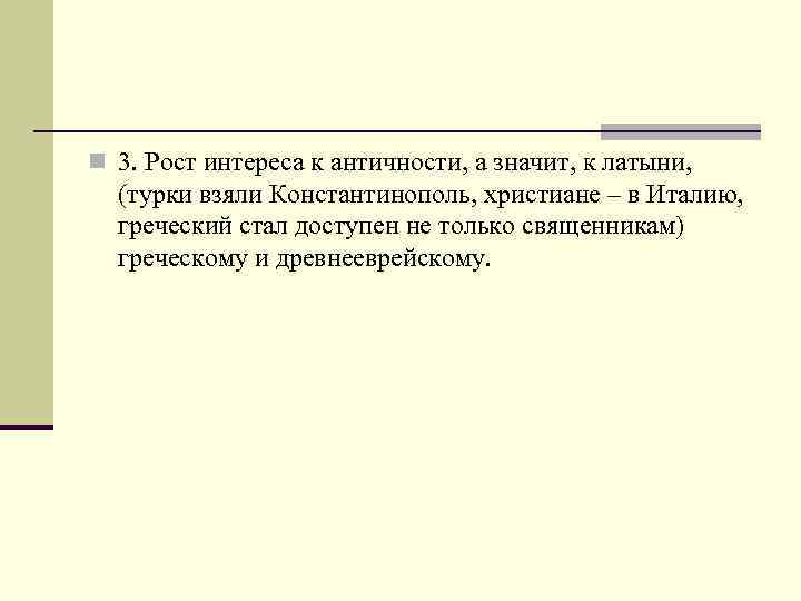 n 3. Рост интереса к античности, а значит, к латыни, (турки взяли Константинополь, христиане