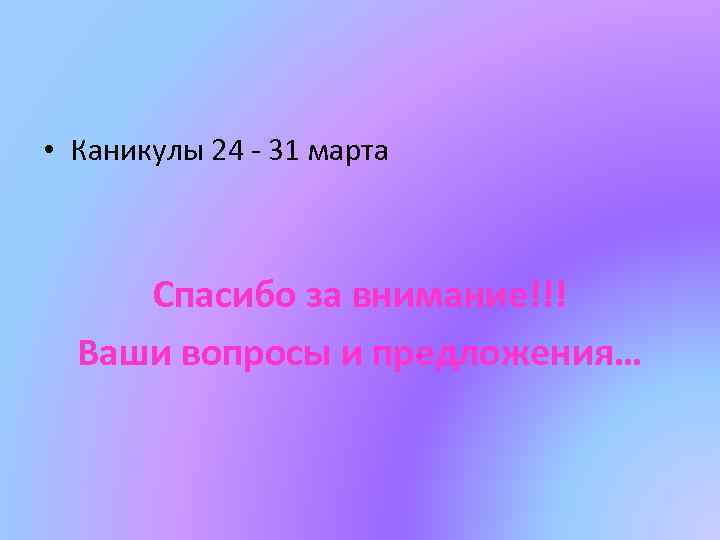  • Каникулы 24 - 31 марта Спасибо за внимание!!! Ваши вопросы и предложения…