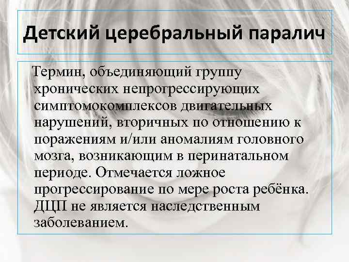 Детский церебральный паралич Термин, объединяющий группу хронических непрогрессирующих симптомокомплексов двигательных нарушений, вторичных по отношению