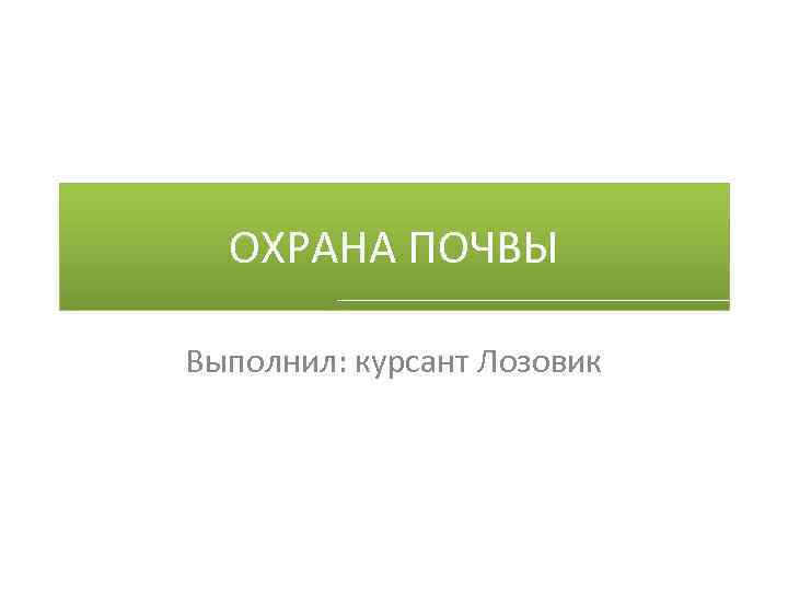 ОХРАНА ПОЧВЫ Выполнил: курсант Лозовик 
