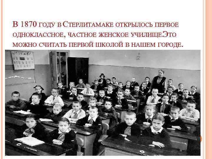 В 1870 ГОДУ В СТЕРЛИТАМАКЕ ОТКРЫЛОСЬ ПЕРВОЕ ОДНОКЛАССНОЕ, ЧАСТНОЕ ЖЕНСКОЕ УЧИЛИЩЕ. ТО Э МОЖНО