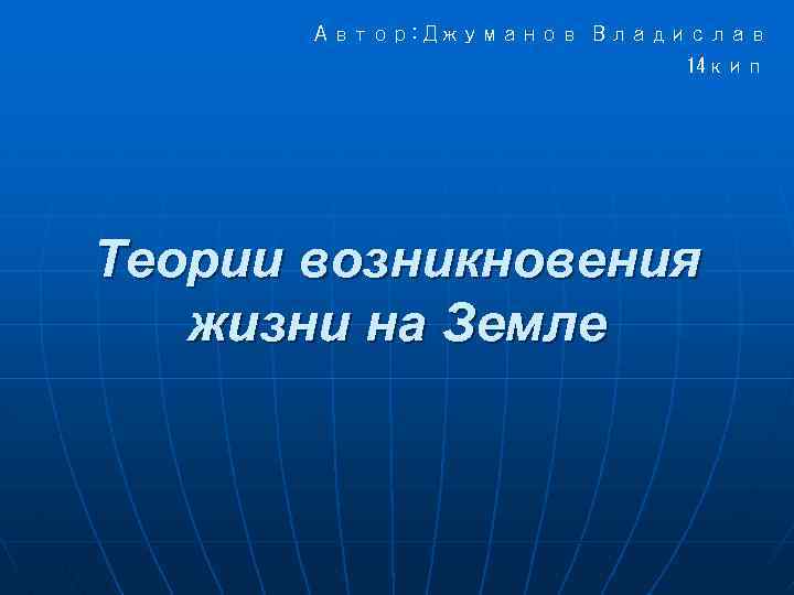 Автор: Джуманов Владислав 14 кип Теории возникновения жизни на Земле 
