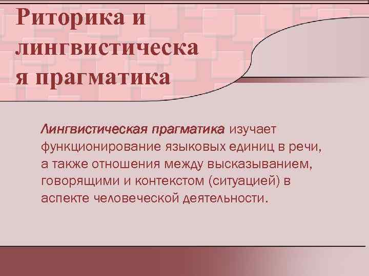 Риторика и лингвистическа я прагматика Лингвистическая прагматика изучает функционирование языковых единиц в речи, а