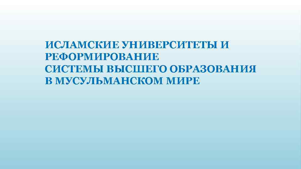 ИСЛАМСКИЕ УНИВЕРСИТЕТЫ И РЕФОРМИРОВАНИЕ СИСТЕМЫ ВЫСШЕГО ОБРАЗОВАНИЯ В МУСУЛЬМАНСКОМ МИРЕ 