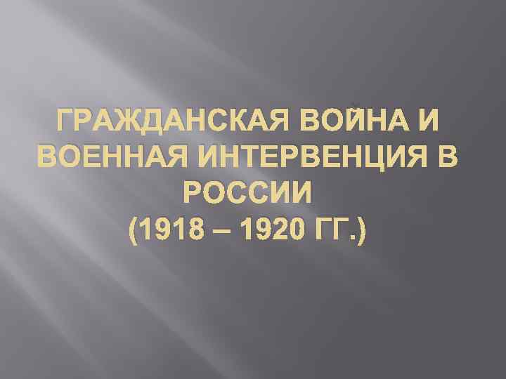 ГРАЖДАНСКАЯ ВОЙНА И ВОЕННАЯ ИНТЕРВЕНЦИЯ В РОССИИ (1918 – 1920 ГГ. ) 