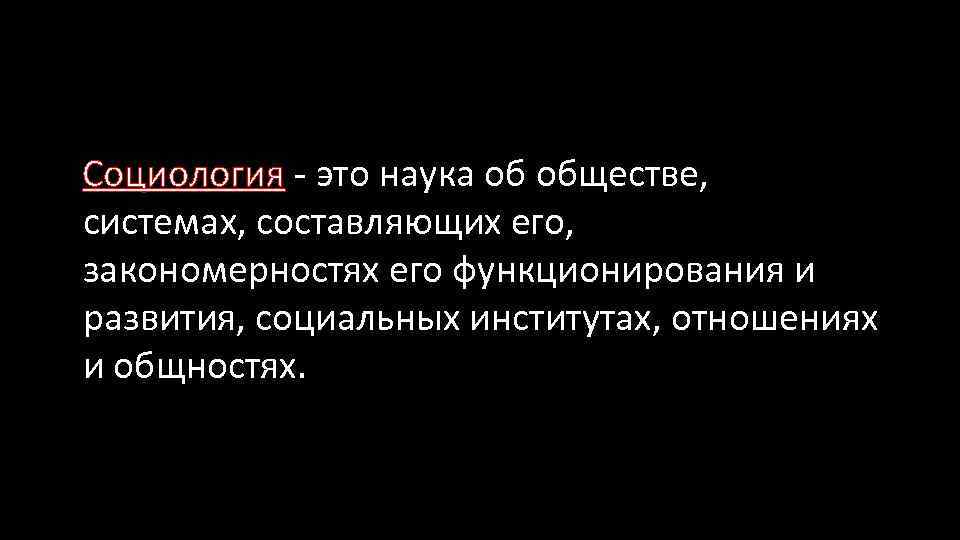 Социология - это наука об обществе, системах, составляющих его, закономерностях его функционирования и развития,