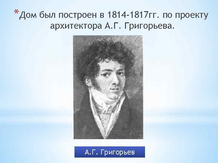 *Дом был построен в 1814 -1817 гг. по проекту архитектора А. Г. Григорьева. А.