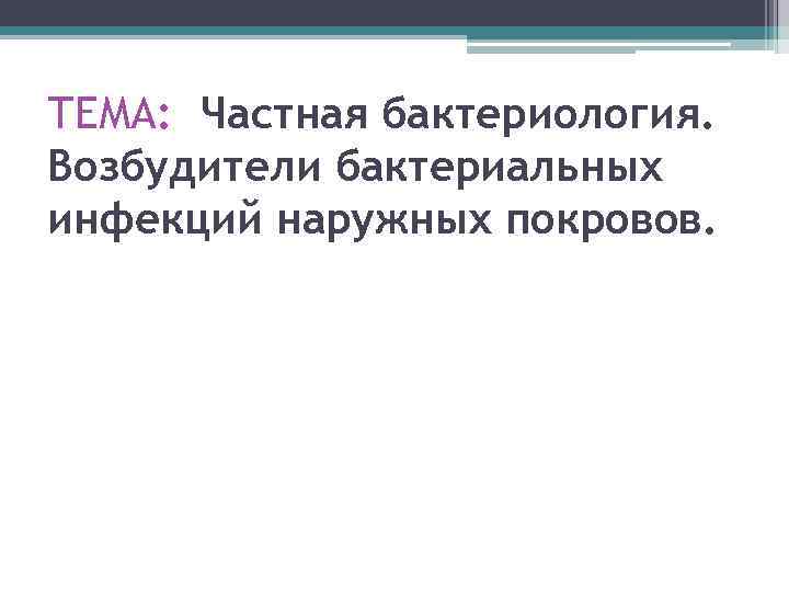 ТЕМА: Частная бактериология. Возбудители бактериальных инфекций наружных покровов. 