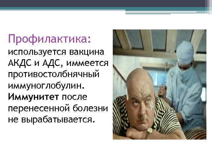 Профилактика: используется вакцина АКДС и АДС, иммеется противостолбнячный иммуноглобулин. Иммунитет после перенесенной болезни не