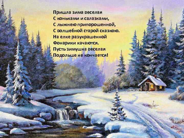 Пришла зима веселая С коньками и салазками, С лыжнею припорошенной, С волшебной старой сказкою.