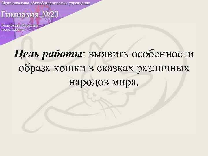 Цель работы: выявить особенности образа кошки в сказках различных народов мира. 