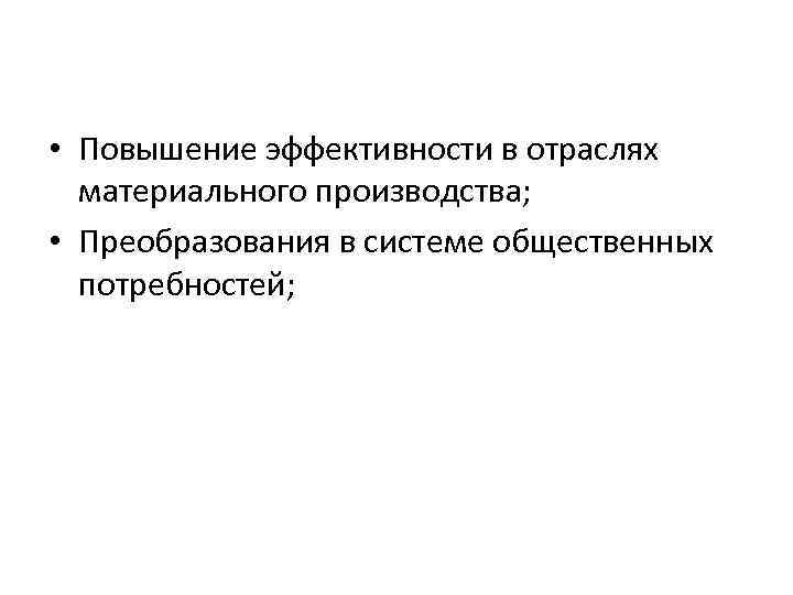  • Повышение эффективности в отраслях материального производства; • Преобразования в системе общественных потребностей;