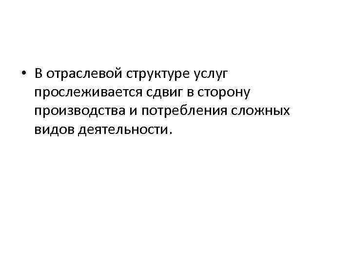  • В отраслевой структуре услуг прослеживается сдвиг в сторону производства и потребления сложных