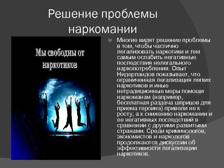 Решение проблемы наркомании Многие видят решение проблемы в том, чтобы частично легализовать наркотики и