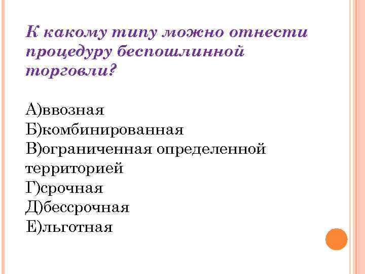 К какому типу можно отнести процедуру беспошлинной торговли? А)ввозная Б)комбинированная В)ограниченная определенной территорией Г)срочная