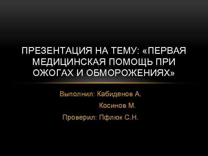 ПРЕЗЕНТАЦИЯ НА ТЕМУ: «ПЕРВАЯ МЕДИЦИНСКАЯ ПОМОЩЬ ПРИ ОЖОГАХ И ОБМОРОЖЕНИЯХ» Выполнил: Кабиденов А. Косинов