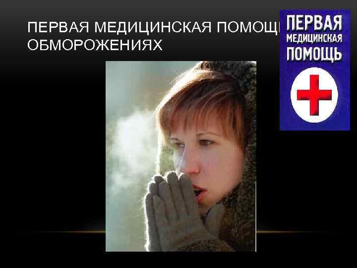 ПЕРВАЯ МЕДИЦИНСКАЯ ПОМОЩЬ ПРИ ОБМОРОЖЕНИЯХ 