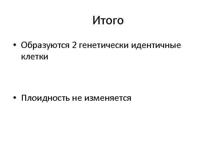 Итого • Образуются 2 генетически идентичные клетки • Плоидность не изменяется 