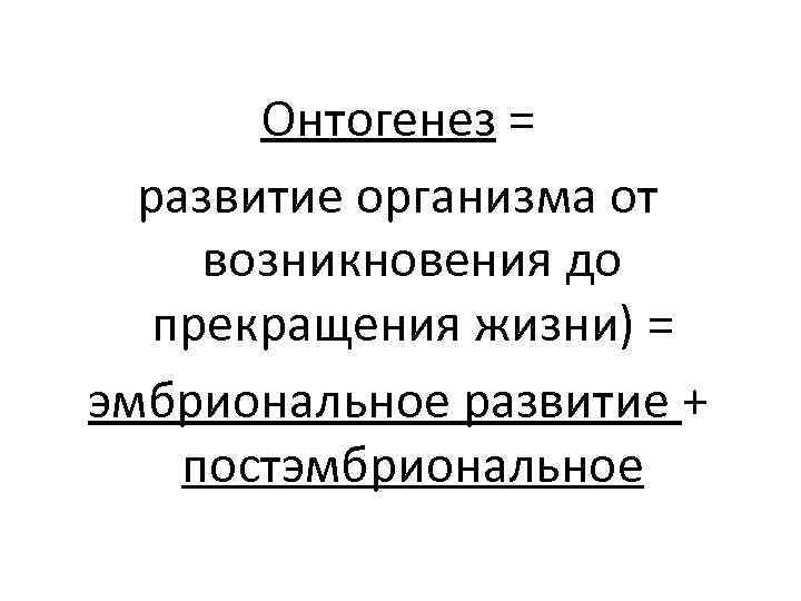 Онтогенез = развитие организма от возникновения до прекращения жизни) = эмбриональное развитие + постэмбриональное