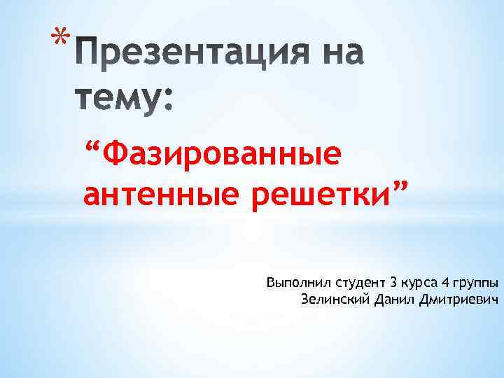 * “Фазированные антенные решетки” Выполнил студент 3 курса 4 группы Зелинский Данил Дмитриевич 
