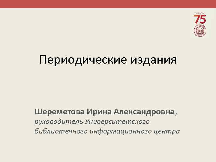 Периодические издания Шереметова Ирина Александровна, руководитель Университетского библиотечного информационного центра 