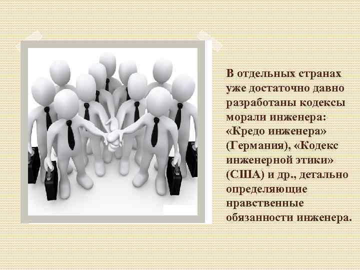 В отдельных странах уже достаточно давно разработаны кодексы морали инженера: «Кредо инженера» (Германия), «Кодекс