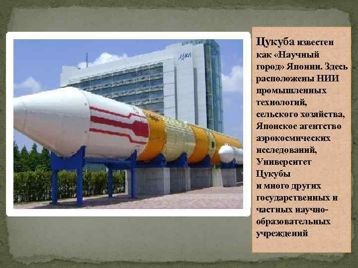 Цукуба известен как «Научный город» Японии. Здесь расположены НИИ промышленных технологий, сельского хозяйства, Японское