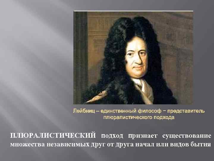 Лейбниц – единственный философ − представитель плюралистического подхода ПЛЮРАЛИСТИЧЕСКИЙ подход признает существование множества независимых