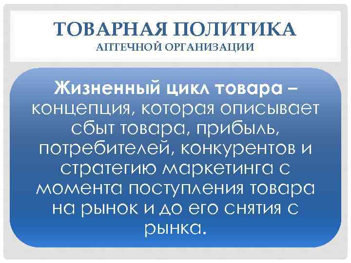 ТОВАРНАЯ ПОЛИТИКА АПТЕЧНОЙ ОРГАНИЗАЦИИ Жизненный цикл товара – концепция, которая описывает сбыт товара, прибыль,